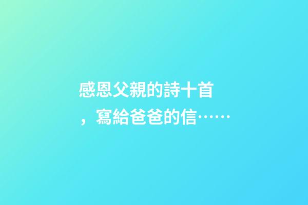 感恩父親的詩十首，寫給爸爸的信……